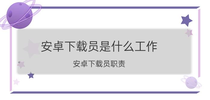 安卓下载员是什么工作 安卓下载员职责